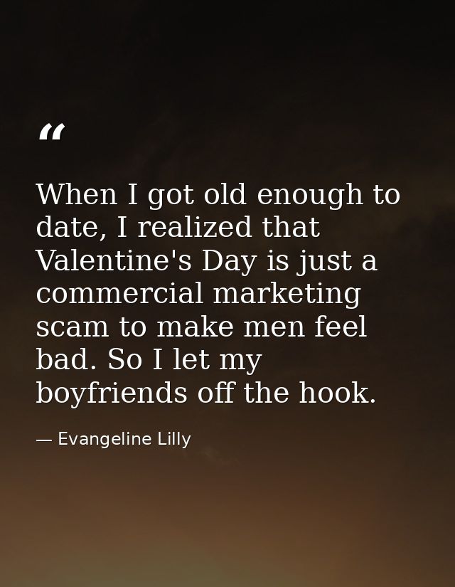 When I got old enough to date, I realized that Valentine's Day is just a commercial marketing scam to make men feel bad. — Evangeline Lilly