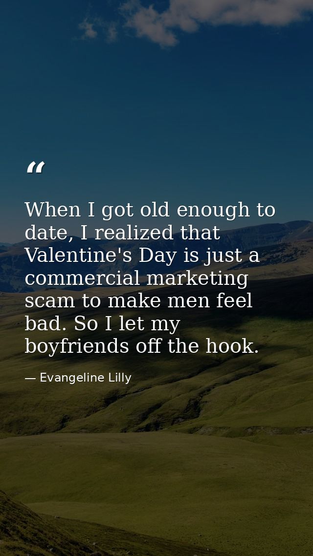 When I got old enough to date, I realized that Valentine's Day is just a commercial marketing scam to make men feel bad. — Evangeline Lilly