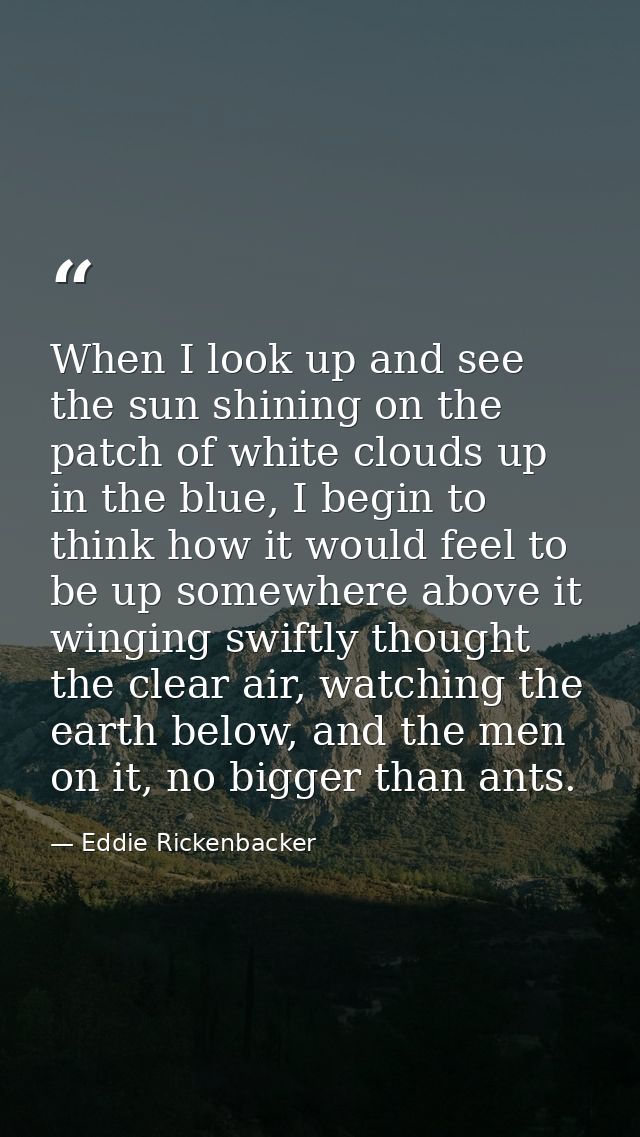 When I look up and see the sun shining on the patch of white clouds up in the blue, I begin to think how it would feel t — Eddie Rickenbacker