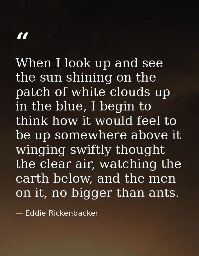 When I look up and see the sun shining on the patch of white clouds up in the blue, I begin to think how it would feel t — Eddie Rickenbacker