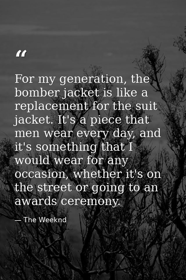For my generation, the bomber jacket is like a replacement for the suit jacket. It's a piece that men wear every day, an — The Weeknd