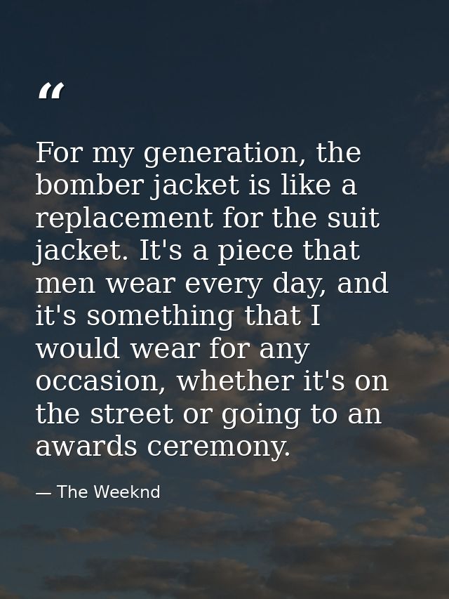 For my generation, the bomber jacket is like a replacement for the suit jacket. It's a piece that men wear every day, an — The Weeknd