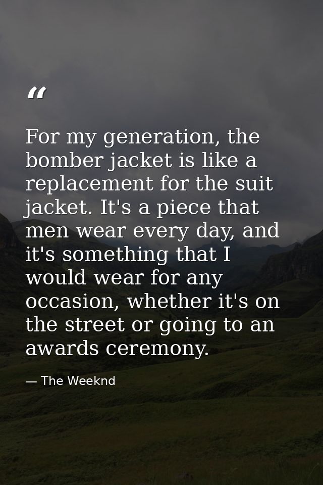 For my generation, the bomber jacket is like a replacement for the suit jacket. It's a piece that men wear every day, an — The Weeknd