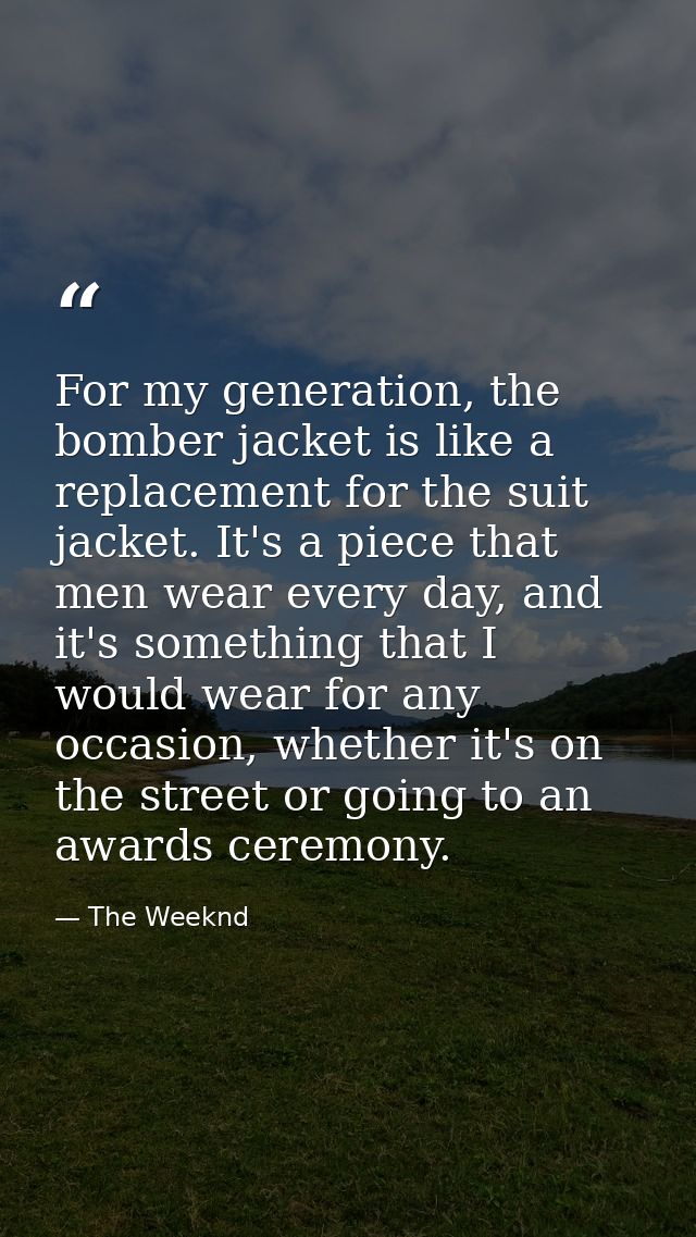 For my generation, the bomber jacket is like a replacement for the suit jacket. It's a piece that men wear every day, an — The Weeknd