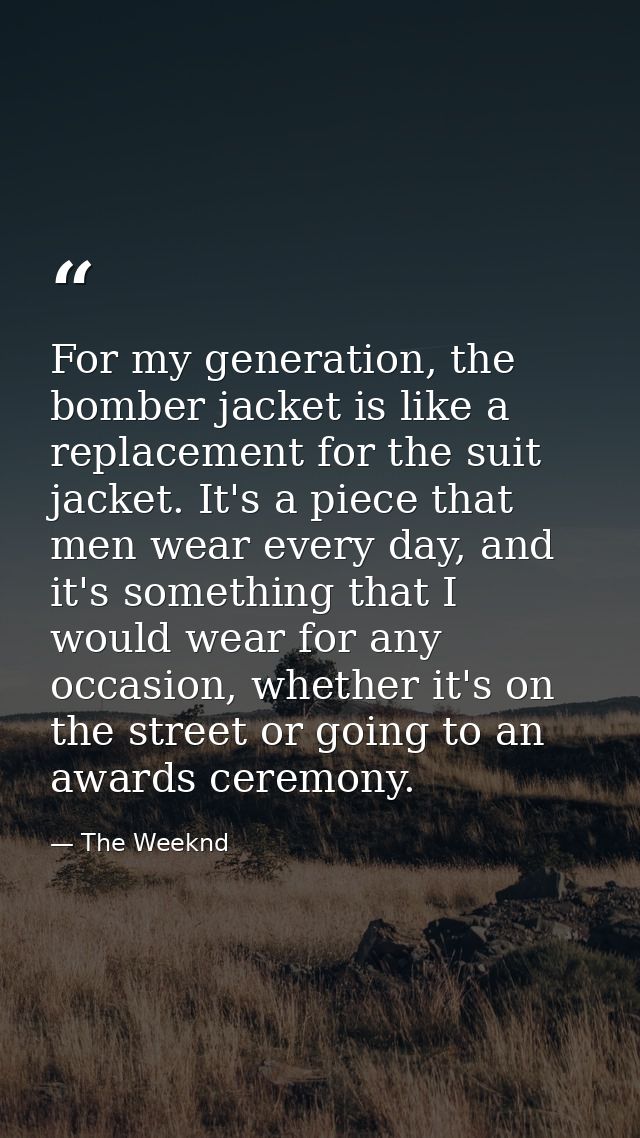 For my generation, the bomber jacket is like a replacement for the suit jacket. It's a piece that men wear every day, an — The Weeknd