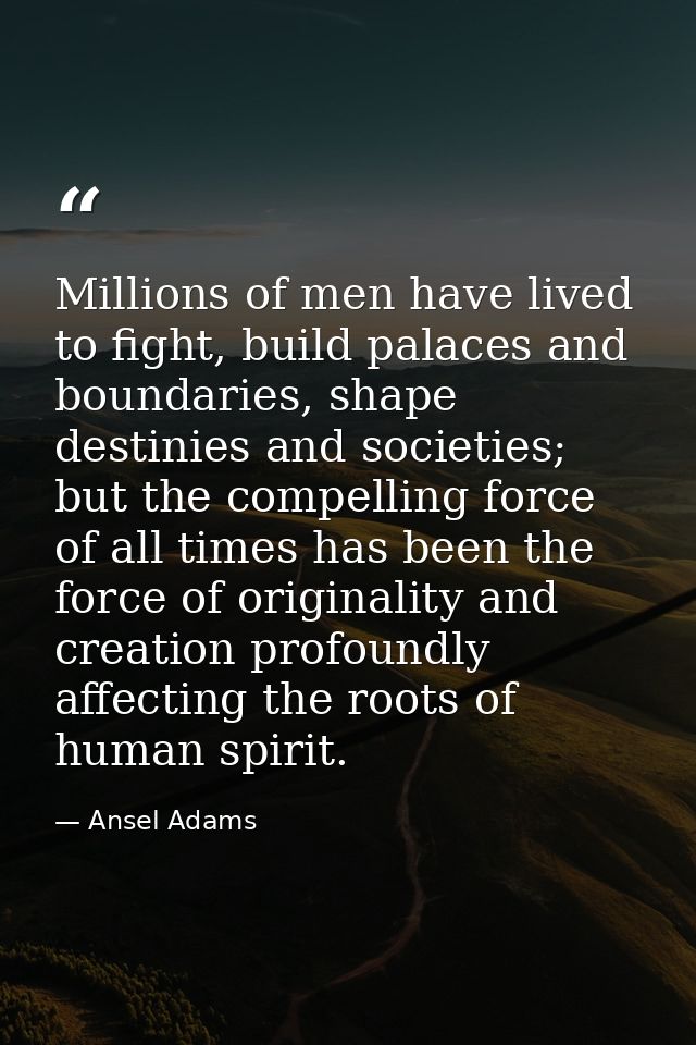 Millions of men have lived to fight, build palaces and boundaries, shape destinies and societies; but the compelling for — Ansel Adams