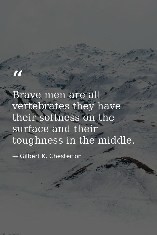 Brave men are all vertebrates they have their softness on the surface and their toughness in the middle. — Gilbert K. Chesterton