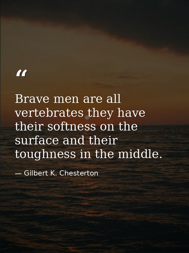 Brave men are all vertebrates they have their softness on the surface and their toughness in the middle. — Gilbert K. Chesterton