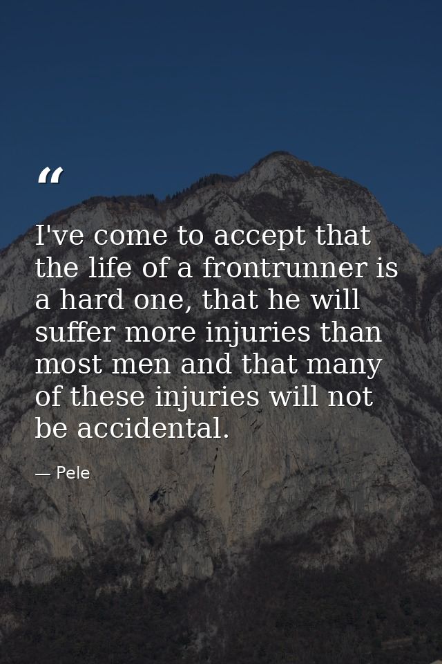 I've come to accept that the life of a frontrunner is a hard one, that he will suffer more injuries than most men and th — Pele