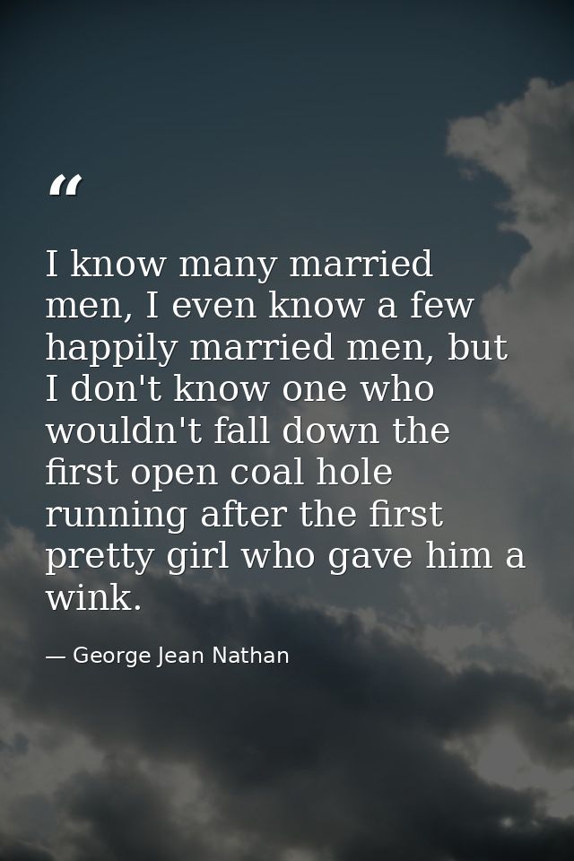 I know many married men, I even know a few happily married men, but I don't know one who wouldn't fall down the first op — George Jean Nathan