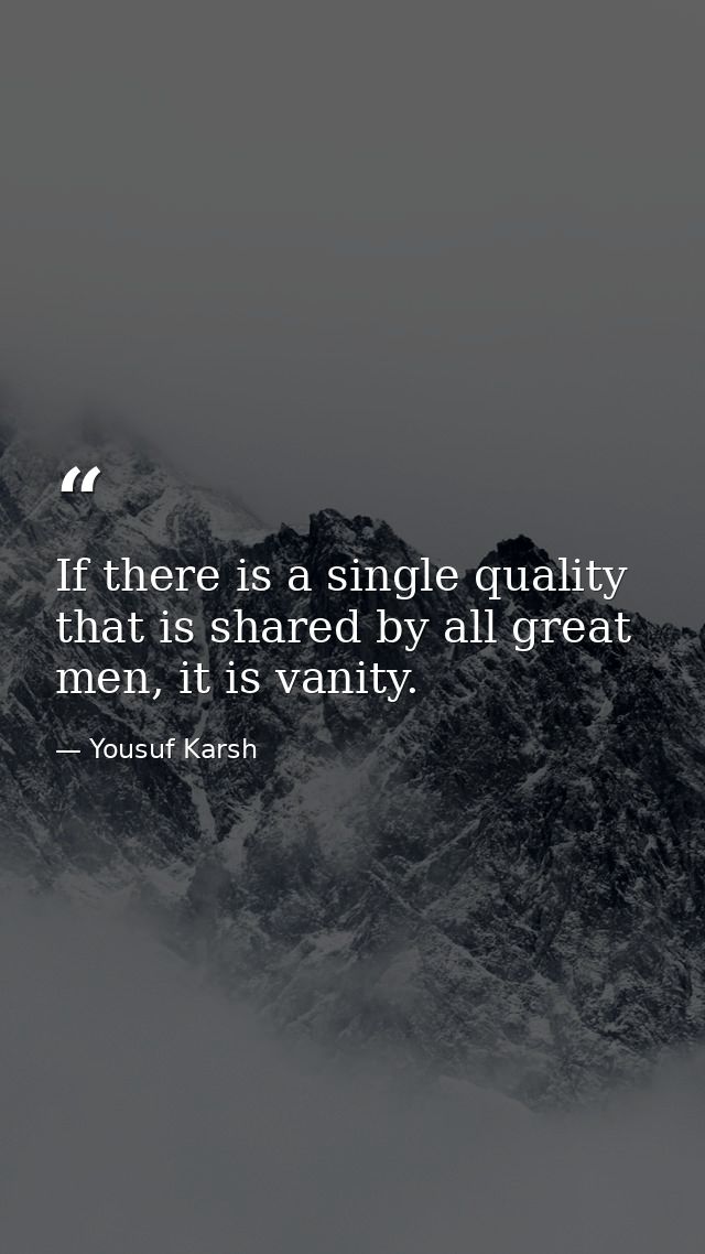 If there is a single quality that is shared by all great men, it is vanity. — Yousuf Karsh