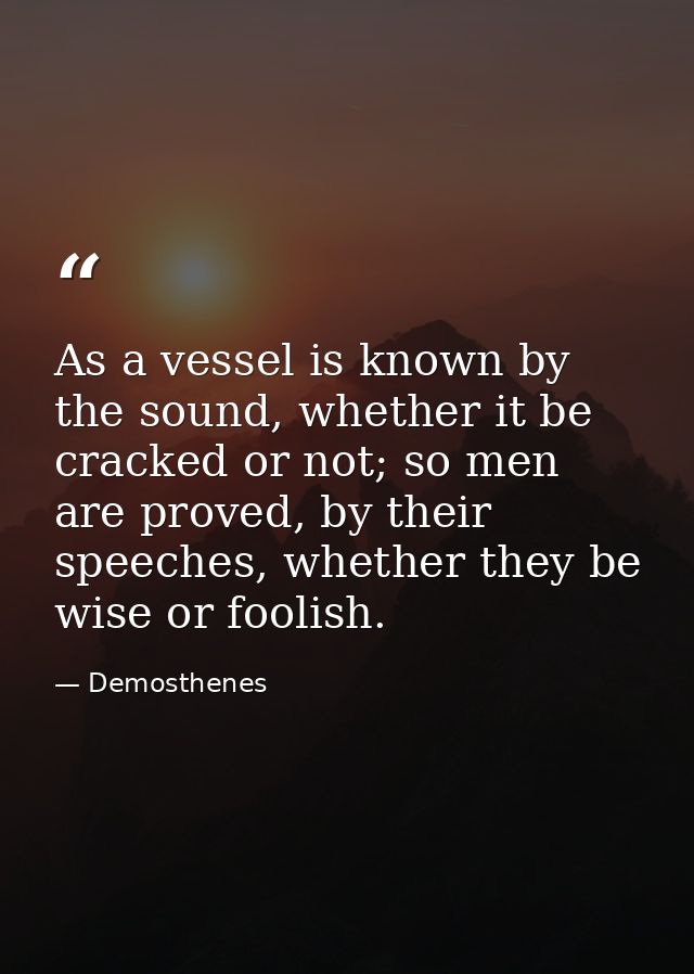As a vessel is known by the sound, whether it be cracked or not; so men are proved, by their speeches, whether they be w — Demosthenes
