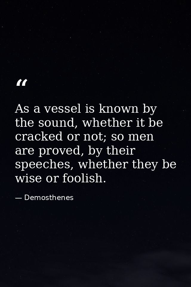 As a vessel is known by the sound, whether it be cracked or not; so men are proved, by their speeches, whether they be w — Demosthenes