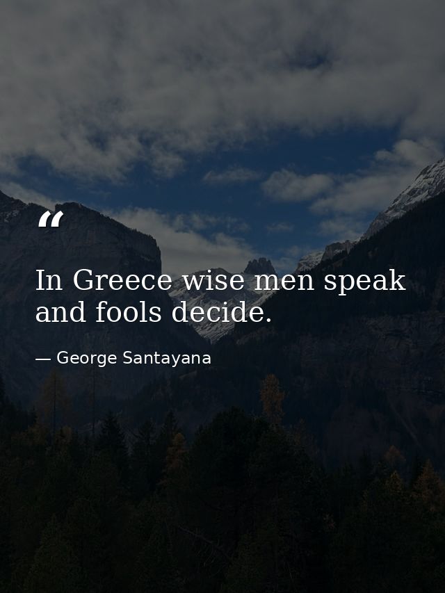 In Greece wise men speak and fools decide. — George Santayana