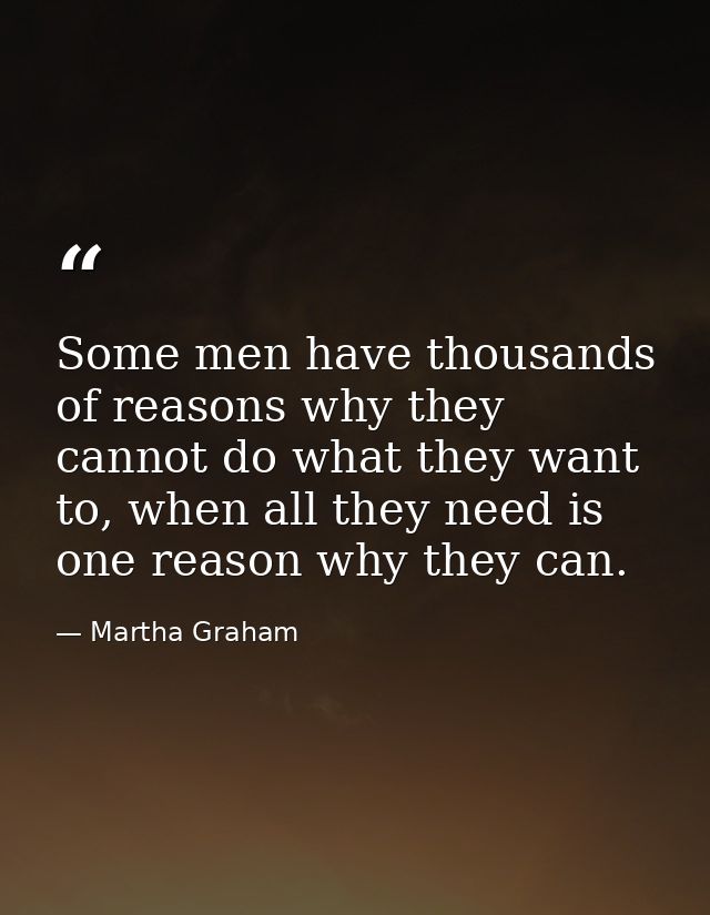 Some men have thousands of reasons why they cannot do what they want to, when all they need is one reason why they can. — Martha Graham
