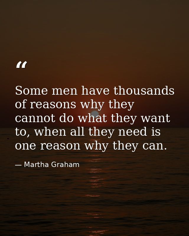 Some men have thousands of reasons why they cannot do what they want to, when all they need is one reason why they can. — Martha Graham
