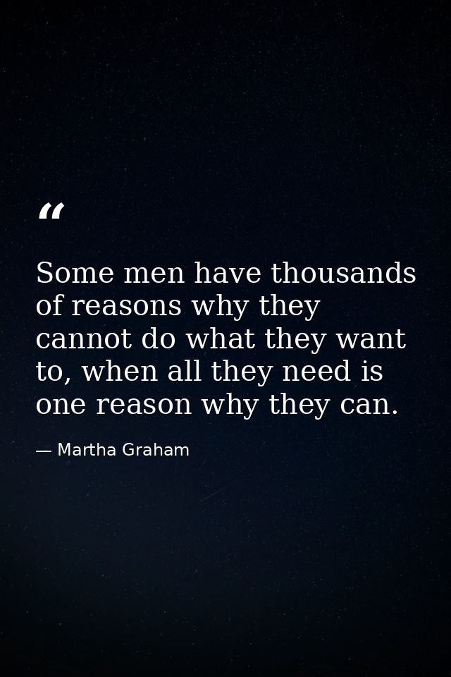 Some men have thousands of reasons why they cannot do what they want to, when all they need is one reason why they can. — Martha Graham