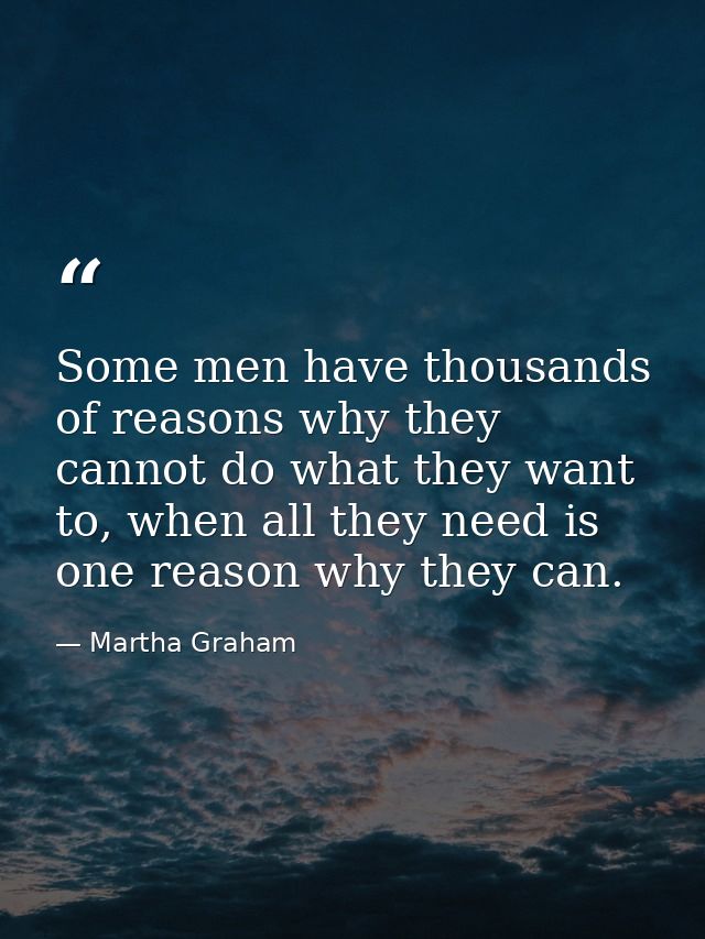 Some men have thousands of reasons why they cannot do what they want to, when all they need is one reason why they can. — Martha Graham