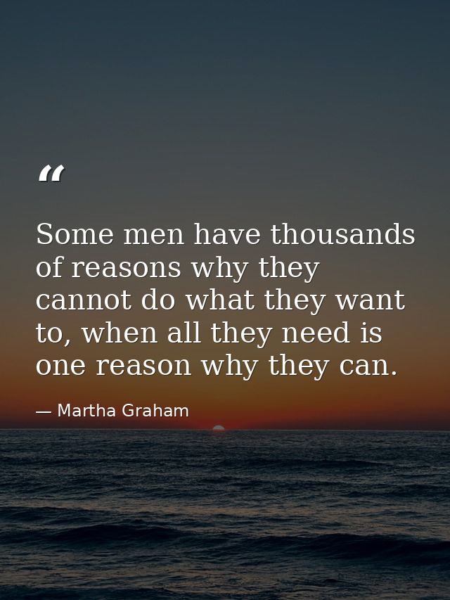 Some men have thousands of reasons why they cannot do what they want to, when all they need is one reason why they can. — Martha Graham