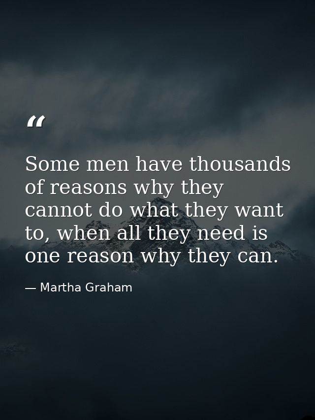 Some men have thousands of reasons why they cannot do what they want to, when all they need is one reason why they can. — Martha Graham