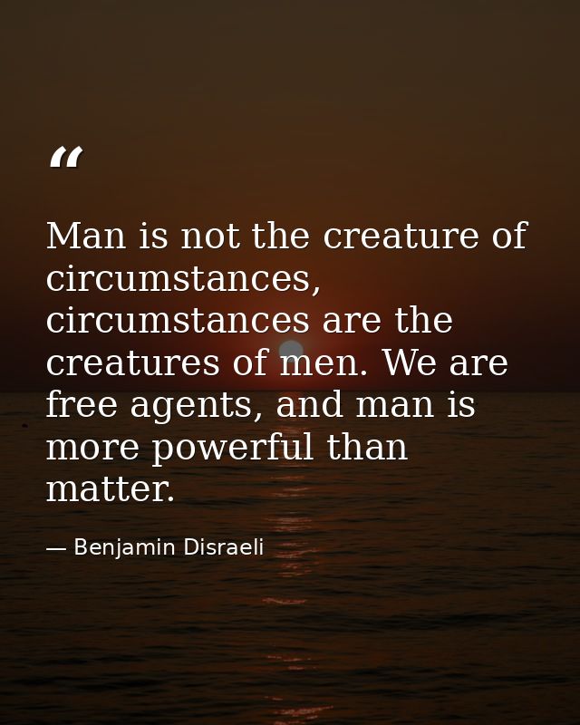 Man is not the creature of circumstances, circumstances are the creatures of men. We are free agents, and man is more po — Benjamin Disraeli