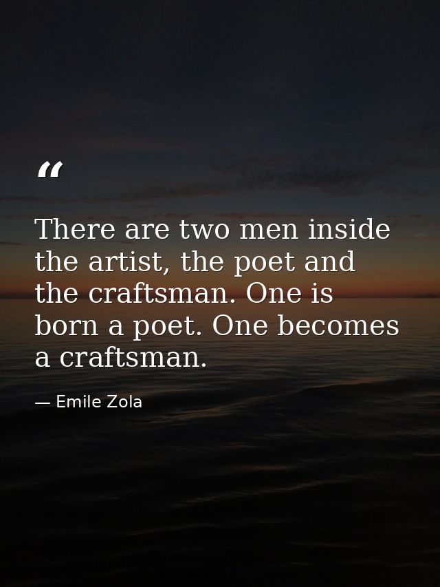 There are two men inside the artist, the poet and the craftsman. One is born a poet. One becomes a craftsman. — Emile Zola