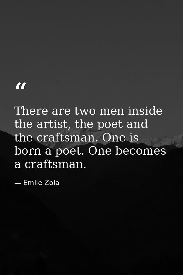 There are two men inside the artist, the poet and the craftsman. One is born a poet. One becomes a craftsman. — Emile Zola