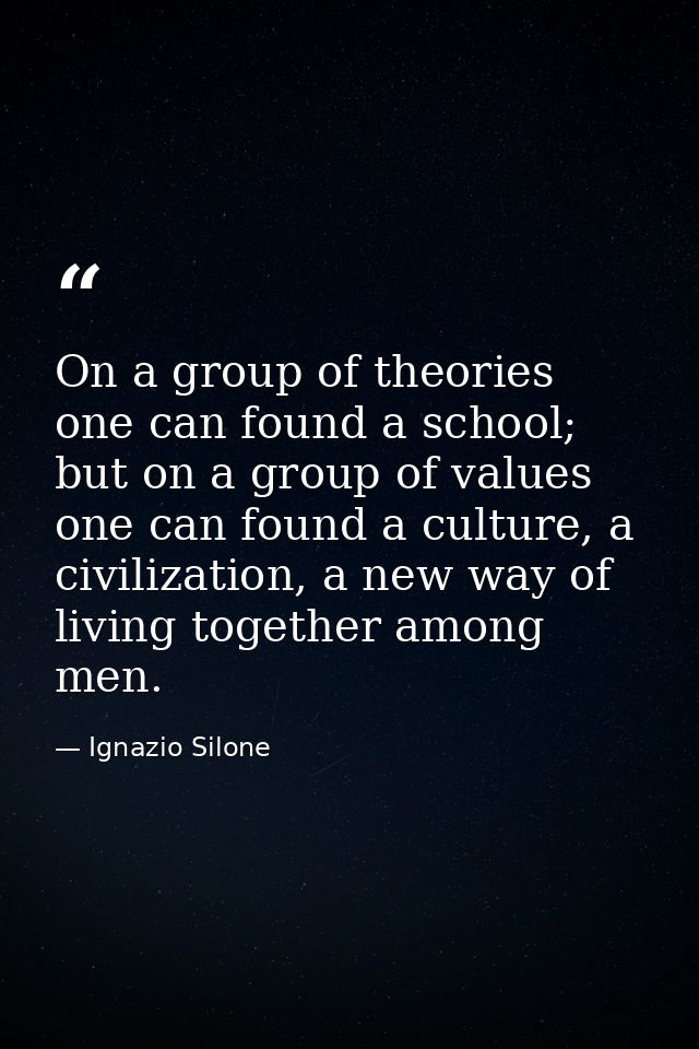 On a group of theories one can found a school; but on a group of values one can found a culture, a civilization, a new w — Ignazio Silone