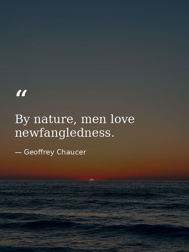 By nature, men love newfangledness. — Geoffrey Chaucer