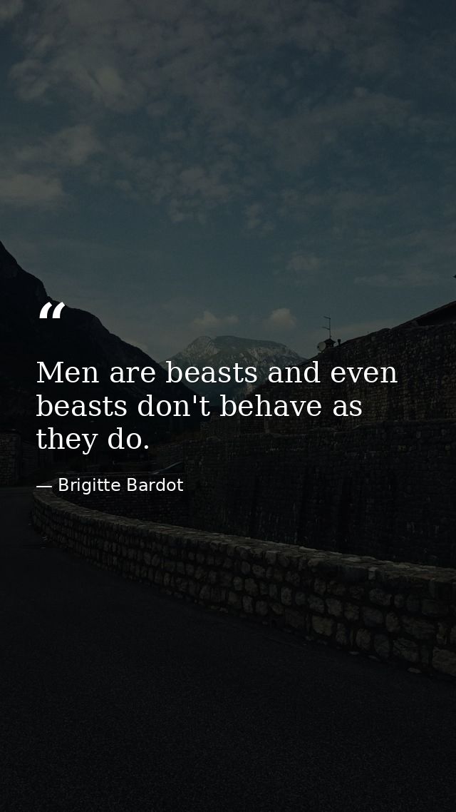 Men are beasts and even beasts don't behave as they do. — Brigitte Bardot