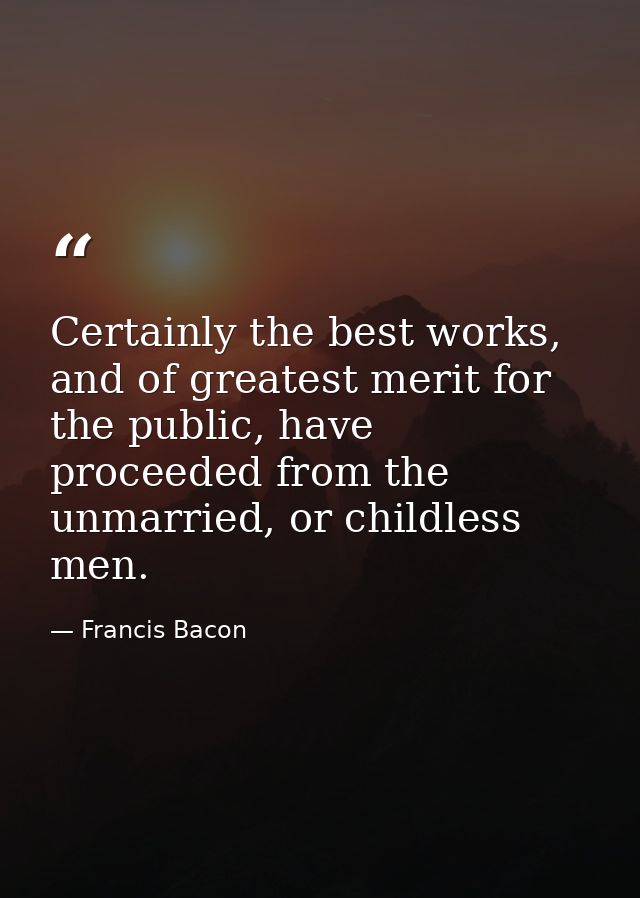 Certainly the best works, and of greatest merit for the public, have proceeded from the unmarried, or childless men. — Francis Bacon
