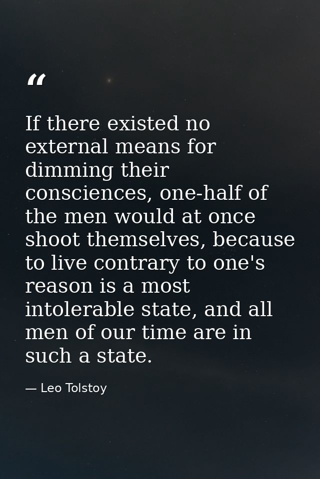 If there existed no external means for dimming their consciences, one-half of the men would at once shoot themselves, be — Leo Tolstoy