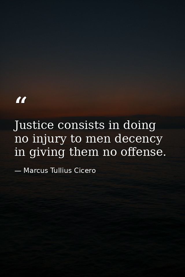 Justice consists in doing no injury to men decency in giving them no offense. — Marcus Tullius Cicero