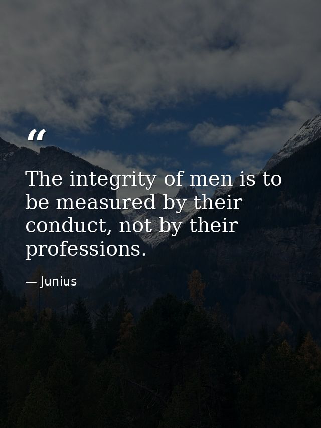 The integrity of men is to be measured by their conduct, not by their professions. — Junius