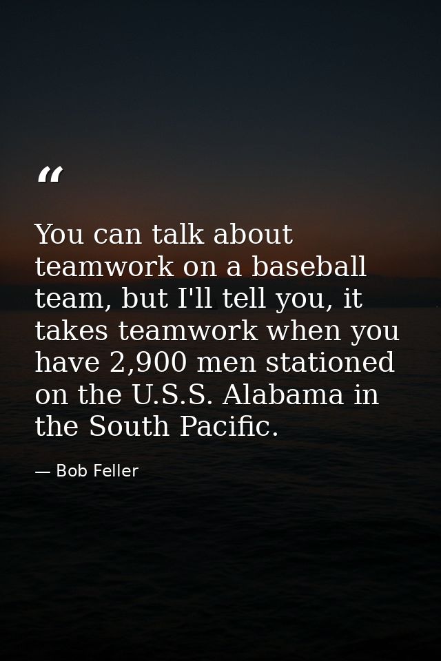 You can talk about teamwork on a baseball team, but I'll tell you, it takes teamwork when you have 2,900 men stationed o — Bob Feller