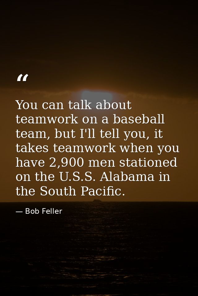 You can talk about teamwork on a baseball team, but I'll tell you, it takes teamwork when you have 2,900 men stationed o — Bob Feller