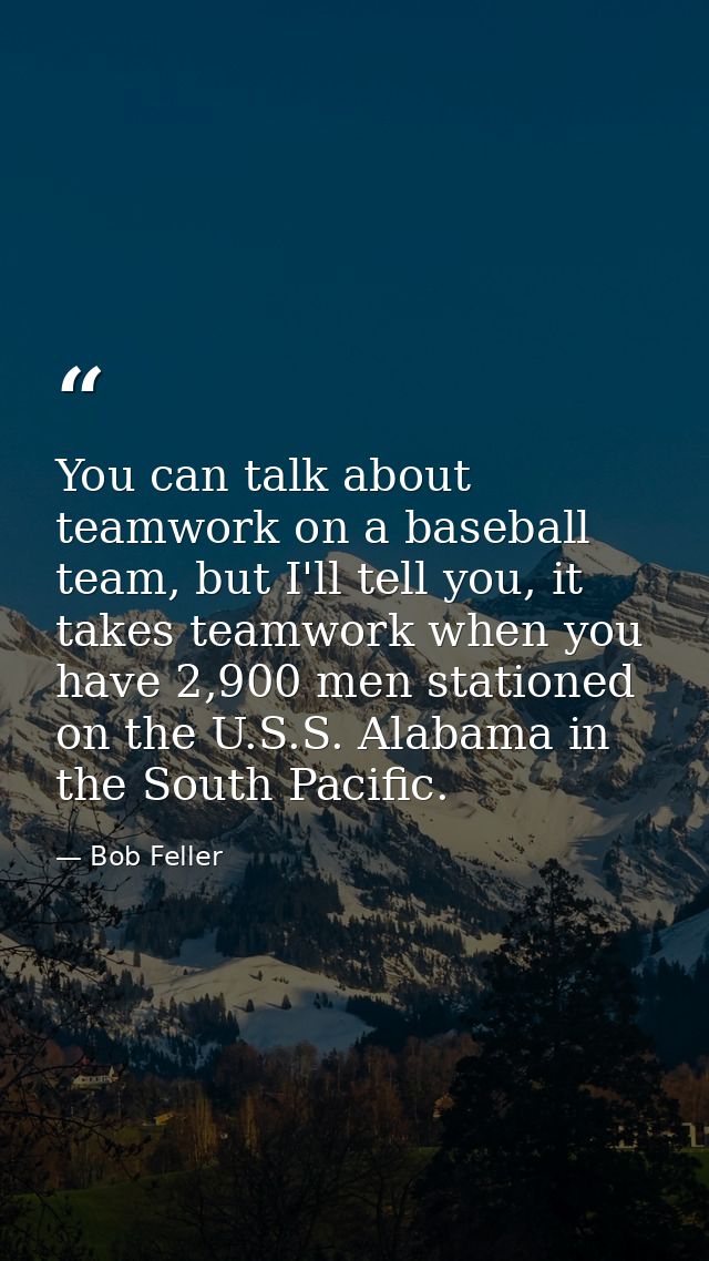 You can talk about teamwork on a baseball team, but I'll tell you, it takes teamwork when you have 2,900 men stationed o — Bob Feller
