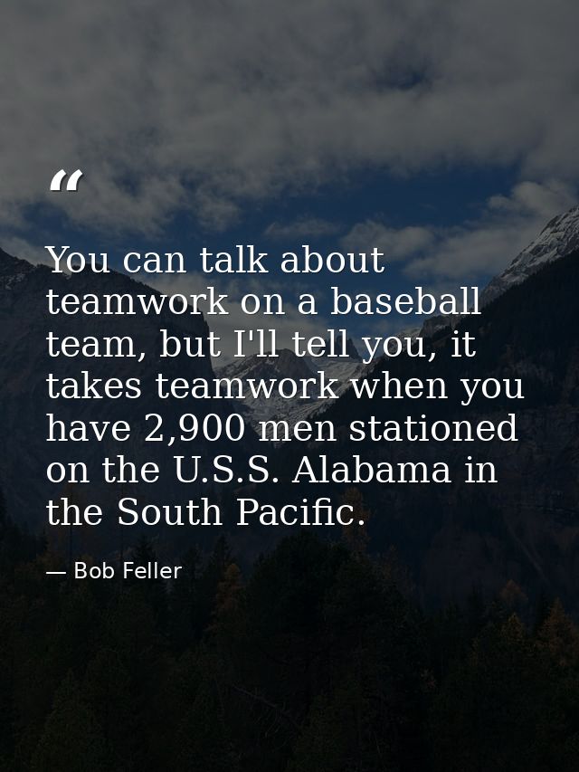 You can talk about teamwork on a baseball team, but I'll tell you, it takes teamwork when you have 2,900 men stationed o — Bob Feller