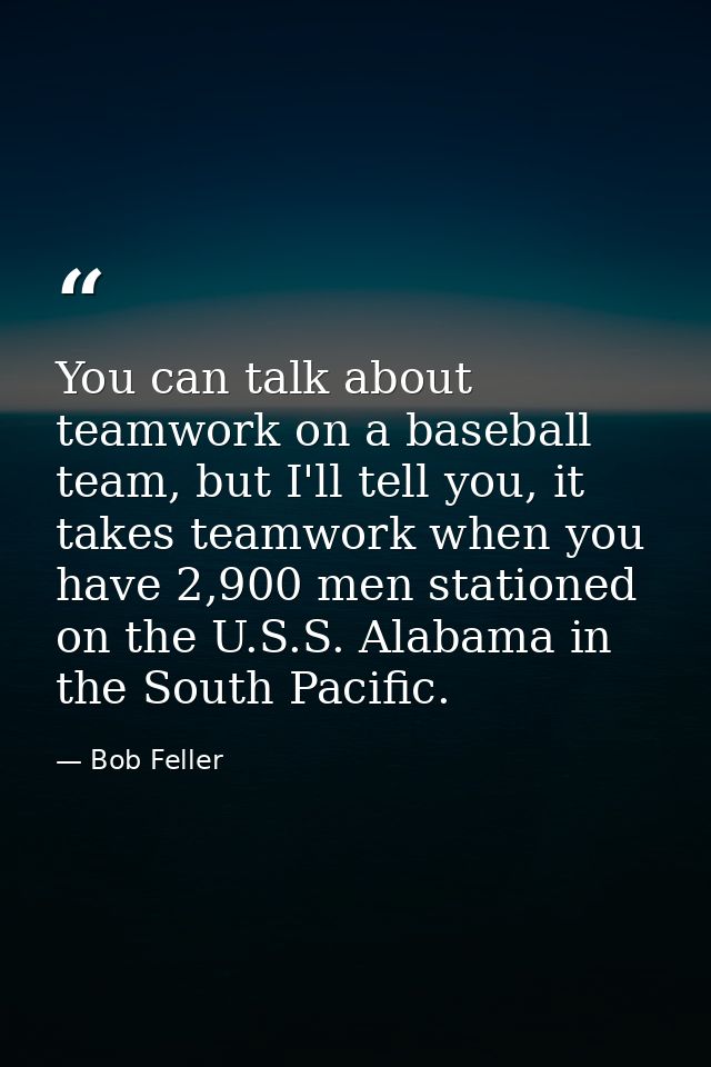 You can talk about teamwork on a baseball team, but I'll tell you, it takes teamwork when you have 2,900 men stationed o — Bob Feller