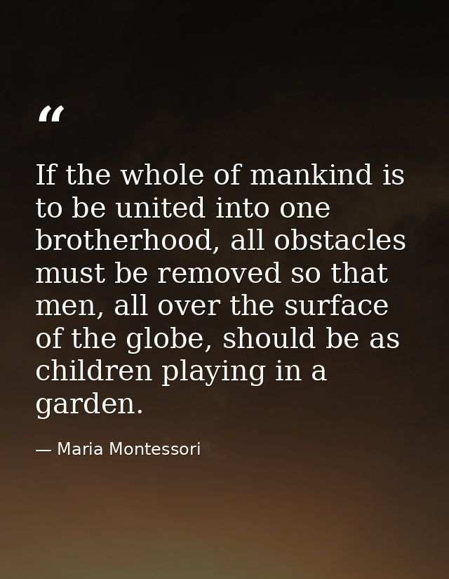 If the whole of mankind is to be united into one brotherhood, all obstacles must be removed so that men, all over the su — Maria Montessori