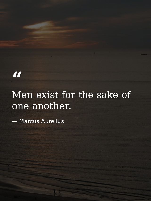 Men exist for the sake of one another. — Marcus Aurelius