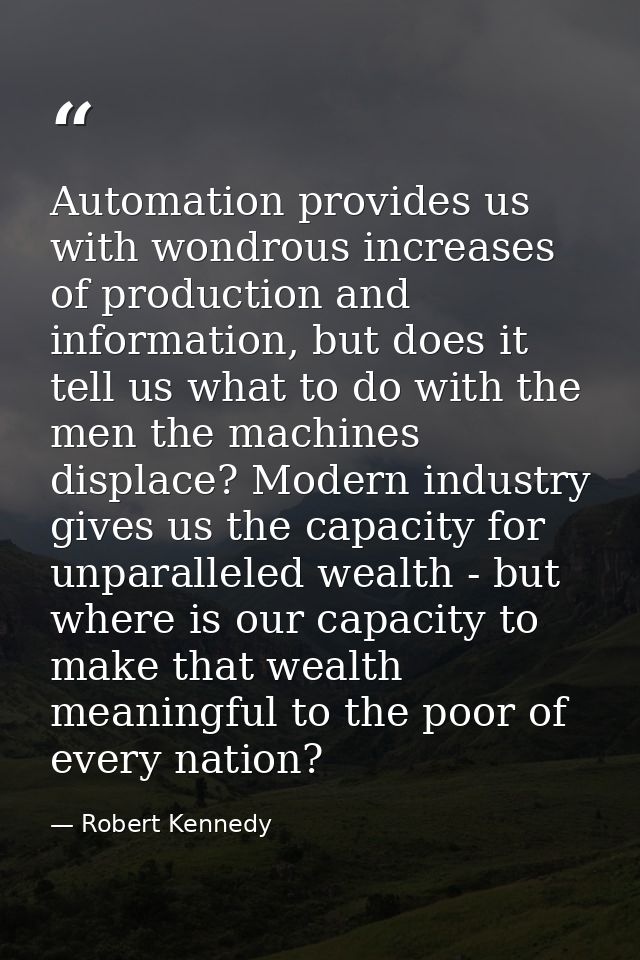 Automation provides us with wondrous increases of production and information, but does it tell us what to do with the me — Robert Kennedy