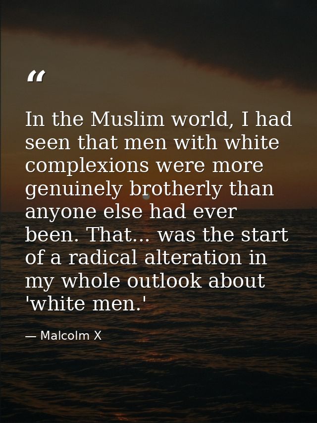 In the Muslim world, I had seen that men with white complexions were more genuinely brotherly than anyone else had ever  — Malcolm X