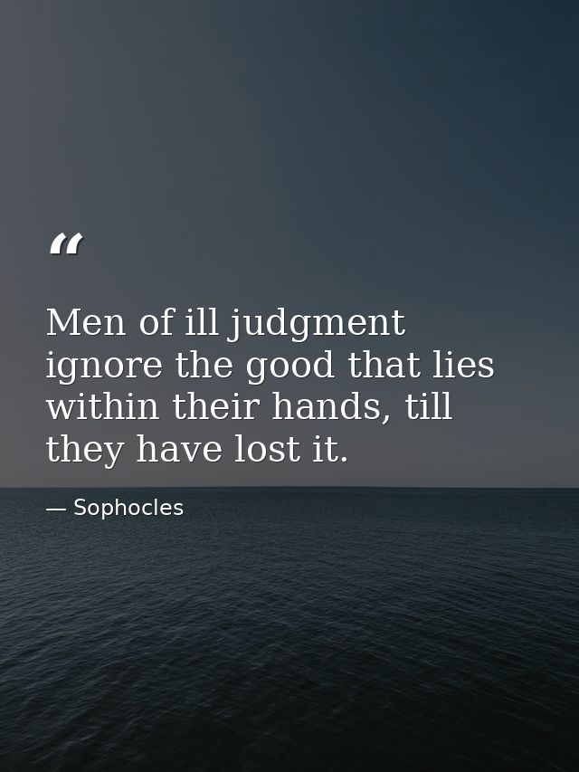 Men of ill judgment ignore the good that lies within their hands, till they have lost it. — Sophocles