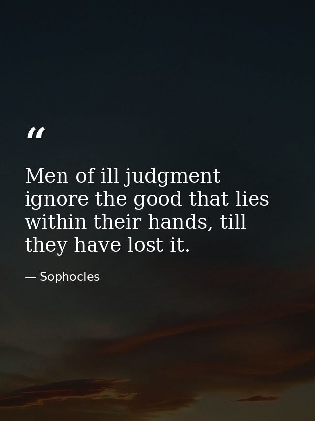 Men of ill judgment ignore the good that lies within their hands, till they have lost it. — Sophocles