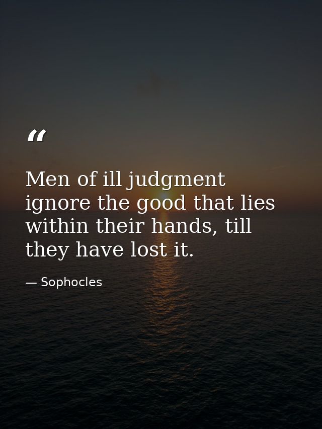 Men of ill judgment ignore the good that lies within their hands, till they have lost it. — Sophocles