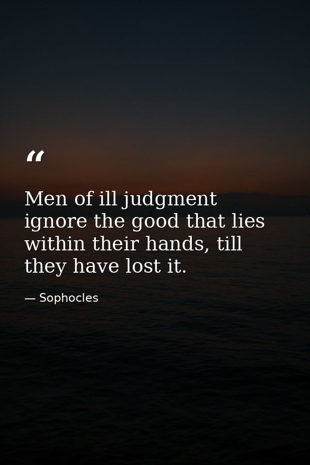 Men of ill judgment ignore the good that lies within their hands, till they have lost it. — Sophocles