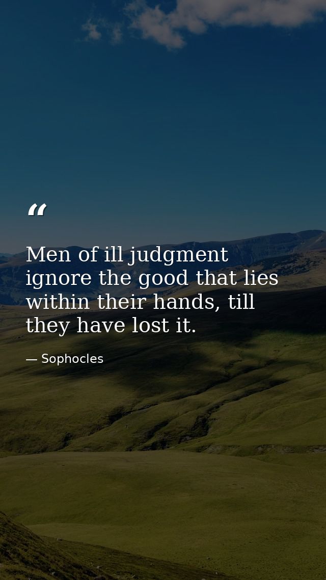 Men of ill judgment ignore the good that lies within their hands, till they have lost it. — Sophocles