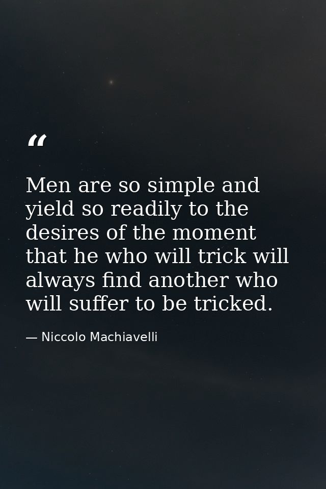 Men are so simple and yield so readily to the desires of the moment that he who will trick will always find another who  — Niccolo Machiavelli