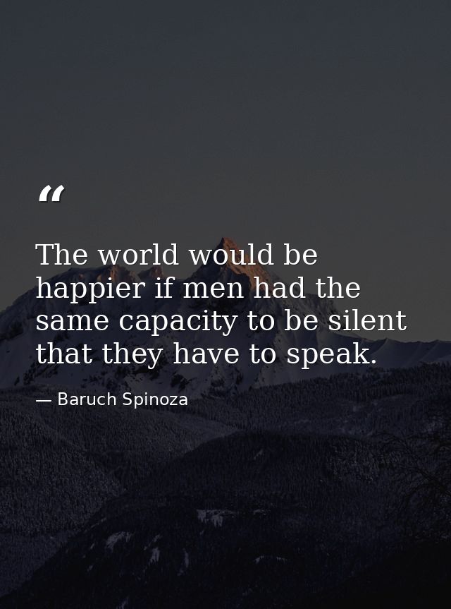 The world would be happier if men had the same capacity to be silent that they have to speak. — Baruch Spinoza